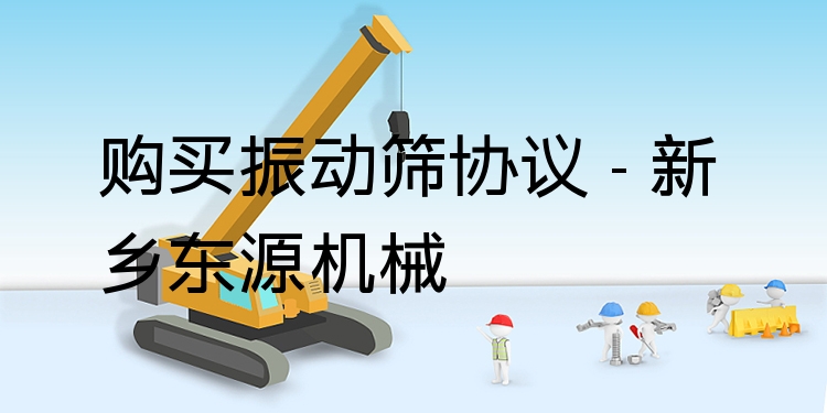 購(gòu)買(mǎi)振動(dòng)篩協(xié)議 - 新鄉(xiāng)東源機(jī)械