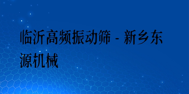 臨沂高頻振動篩 - 新鄉東源機械