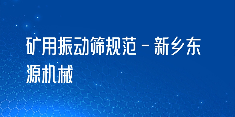 礦用振動篩規范 - 新鄉東源機械